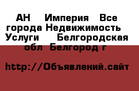 АН    Империя - Все города Недвижимость » Услуги   . Белгородская обл.,Белгород г.